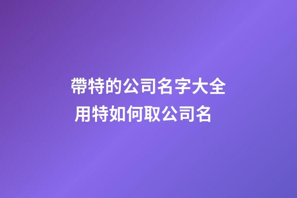 帶特的公司名字大全 用特如何取公司名-第1張-公司起名-玄機派